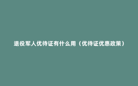 退役军人优待证有什么用（优待证优惠政策）