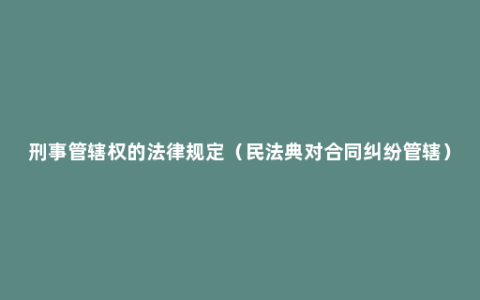 刑事管辖权的法律规定（民法典对合同纠纷管辖）