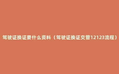 驾驶证换证要什么资料（驾驶证换证交管12123流程）