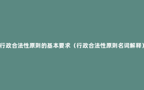 行政合法性原则的基本要求（行政合法性原则名词解释）