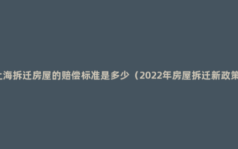 上海拆迁房屋的赔偿标准是多少（2022年房屋拆迁新政策）