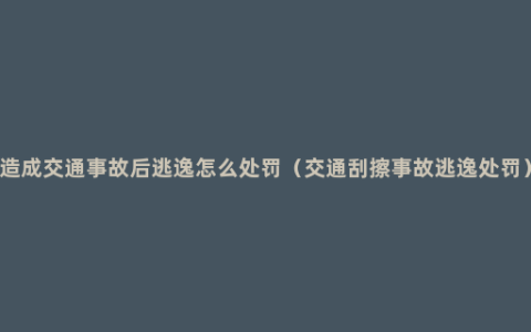 造成交通事故后逃逸怎么处罚（交通刮擦事故逃逸处罚）