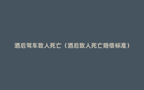 酒后驾车致人死亡（酒后致人死亡赔偿标准）