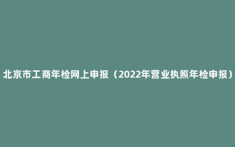 北京市工商年检网上申报（2022年营业执照年检申报）