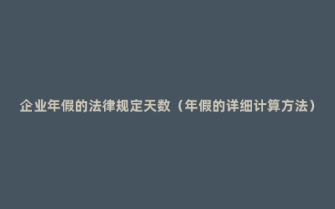 企业年假的法律规定天数（年假的详细计算方法）