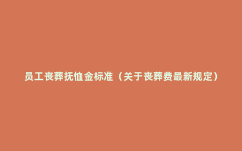 员工丧葬抚恤金标准（关于丧葬费最新规定）