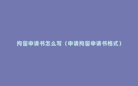 拘留申请书怎么写（申请拘留申请书格式）