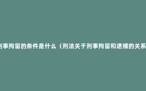 刑事拘留的条件是什么（刑法关于刑事拘留和逮捕的关系）