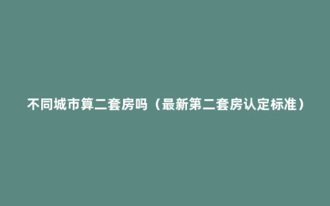 不同城市算二套房吗（最新第二套房认定标准）