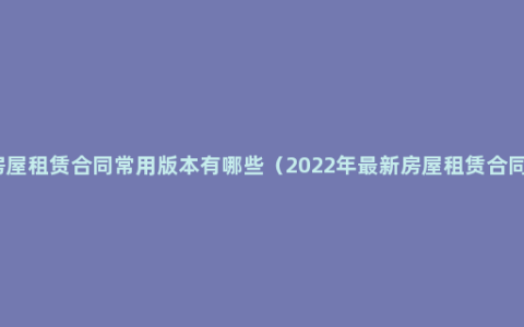 房屋租赁合同常用版本有哪些（2022年最新房屋租赁合同）