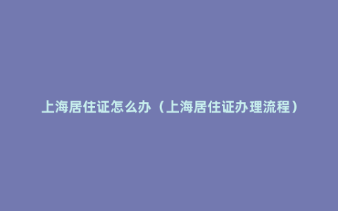 上海居住证怎么办（上海居住证办理流程）