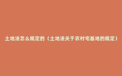 土地法怎么规定的（土地法关于农村宅基地的规定）