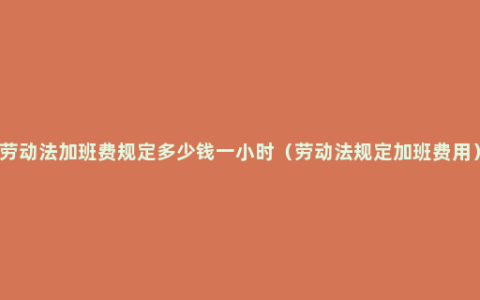 劳动法加班费规定多少钱一小时（劳动法规定加班费用）