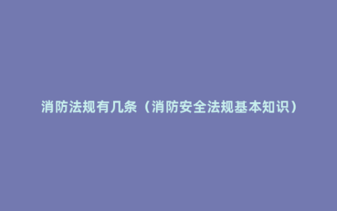 消防法规有几条（消防安全法规基本知识）