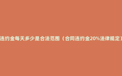 违约金每天多少是合法范围（合同违约金20%法律规定）