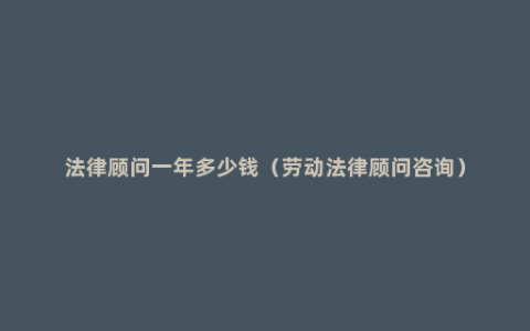 法律顾问一年多少钱（劳动法律顾问咨询）