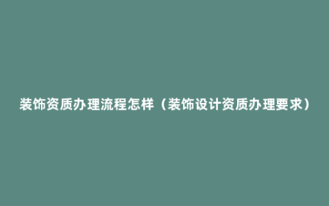 装饰资质办理流程怎样（装饰设计资质办理要求）