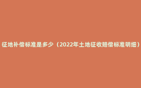 征地补偿标准是多少（2022年土地征收赔偿标准明细）