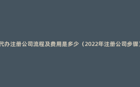 代办注册公司流程及费用是多少（2022年注册公司步骤）