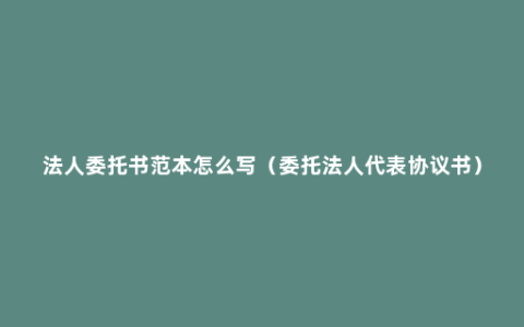 法人委托书范本怎么写（委托法人代表协议书）