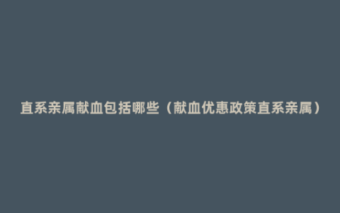 直系亲属献血包括哪些（献血优惠政策直系亲属）