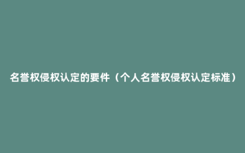 名誉权侵权认定的要件（个人名誉权侵权认定标准）