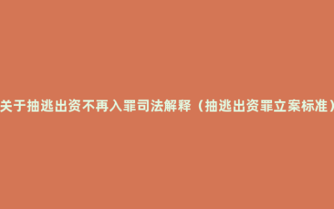 关于抽逃出资不再入罪司法解释（抽逃出资罪立案标准）