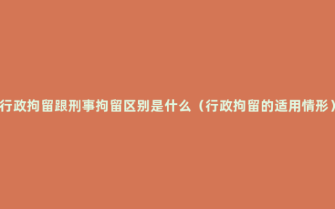 行政拘留跟刑事拘留区别是什么（行政拘留的适用情形）