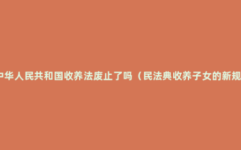 中华人民共和国收养法废止了吗（民法典收养子女的新规）