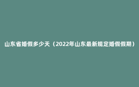 山东省婚假多少天（2022年山东最新规定婚假假期）