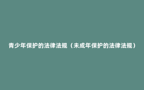 青少年保护的法律法规（未成年保护的法律法规）