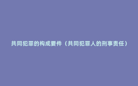 共同犯罪的构成要件（共同犯罪人的刑事责任）