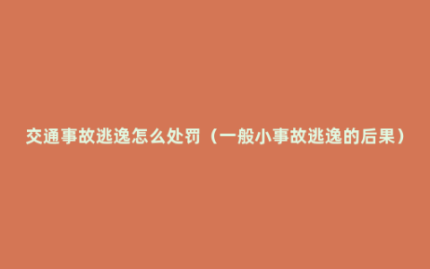 交通事故逃逸怎么处罚（一般小事故逃逸的后果）