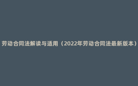 劳动合同法解读与适用（2022年劳动合同法最新版本）