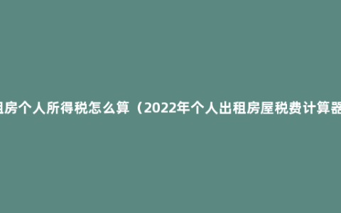 租房个人所得税怎么算（2022年个人出租房屋税费计算器）