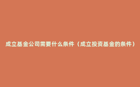 成立基金公司需要什么条件（成立投资基金的条件）