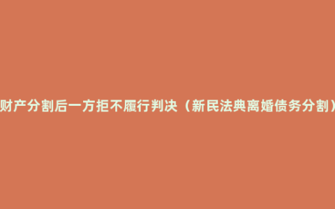 财产分割后一方拒不履行判决（新民法典离婚债务分割）