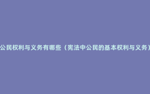 公民权利与义务有哪些（宪法中公民的基本权利与义务）