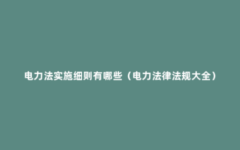 电力法实施细则有哪些（电力法律法规大全）