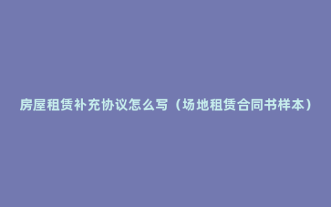 房屋租赁补充协议怎么写（场地租赁合同书样本）