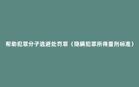 帮助犯罪分子逃避处罚罪（隐瞒犯罪所得量刑标准）