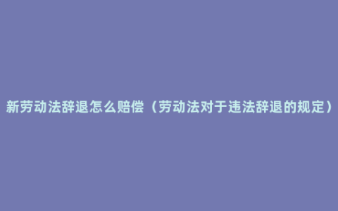 新劳动法辞退怎么赔偿（劳动法对于违法辞退的规定）