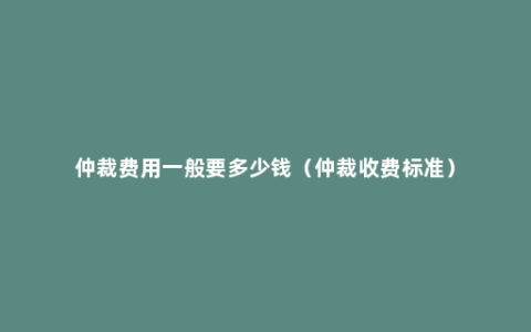 仲裁费用一般要多少钱（仲裁收费标准）