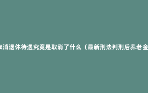 取消退休待遇究竟是取消了什么（最新刑法判刑后养老金）