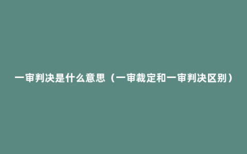 一审判决是什么意思（一审裁定和一审判决区别）