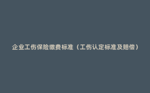 企业工伤保险缴费标准（工伤认定标准及赔偿）