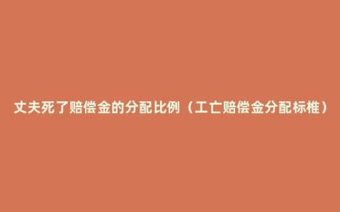 丈夫死了赔偿金的分配比例（工亡赔偿金分配标椎）