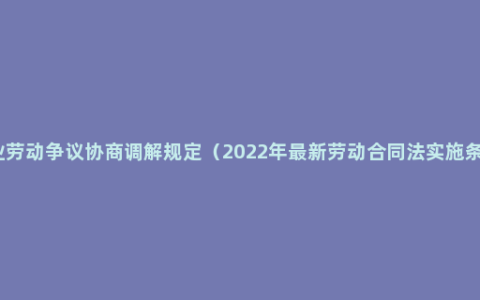 企业劳动争议协商调解规定（2022年最新劳动合同法实施条例）