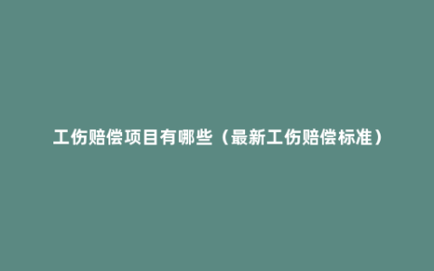 工伤赔偿项目有哪些（最新工伤赔偿标准）