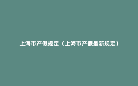 上海市产假规定（上海市产假最新规定）